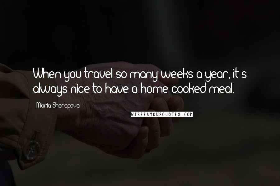 Maria Sharapova Quotes: When you travel so many weeks a year, it's always nice to have a home-cooked meal.
