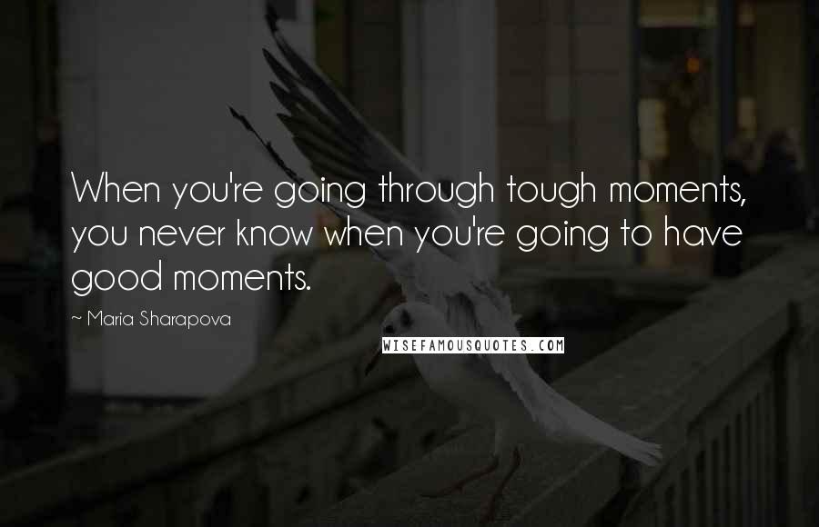 Maria Sharapova Quotes: When you're going through tough moments, you never know when you're going to have good moments.