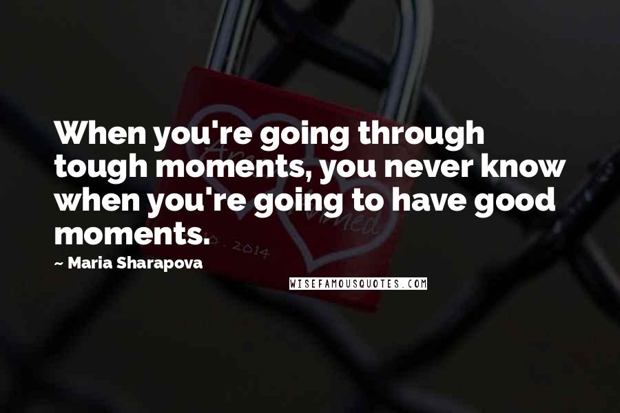 Maria Sharapova Quotes: When you're going through tough moments, you never know when you're going to have good moments.