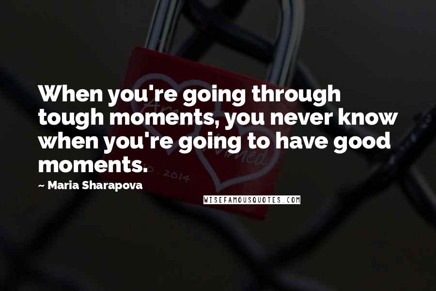 Maria Sharapova Quotes: When you're going through tough moments, you never know when you're going to have good moments.