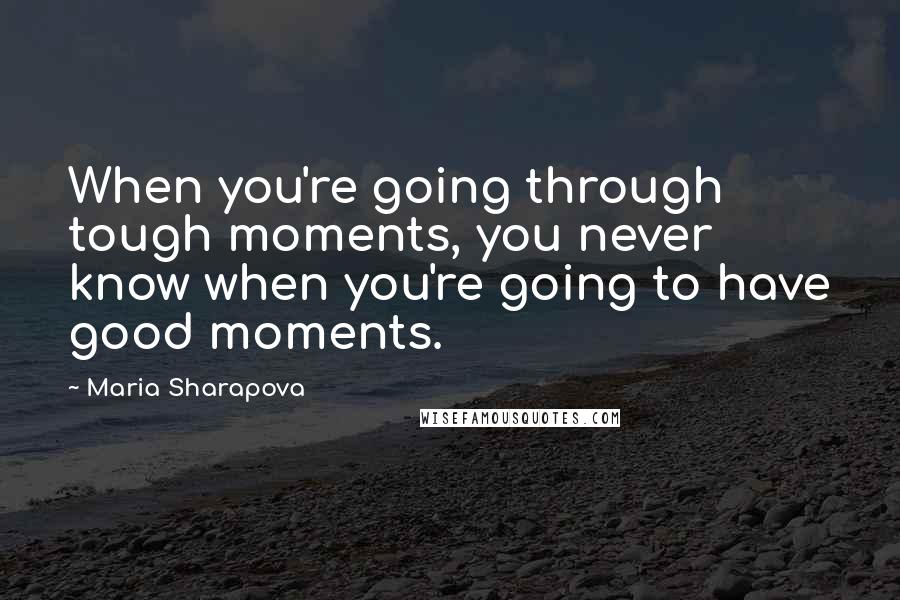 Maria Sharapova Quotes: When you're going through tough moments, you never know when you're going to have good moments.