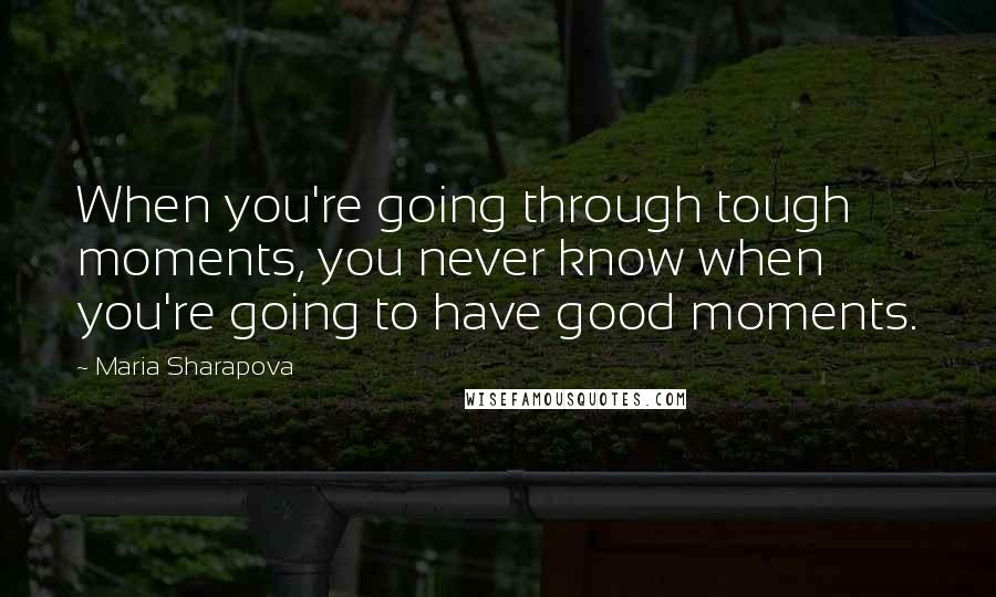 Maria Sharapova Quotes: When you're going through tough moments, you never know when you're going to have good moments.