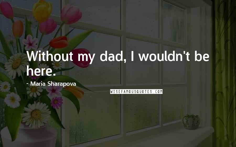 Maria Sharapova Quotes: Without my dad, I wouldn't be here.