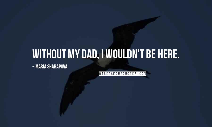 Maria Sharapova Quotes: Without my dad, I wouldn't be here.