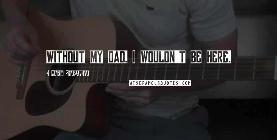 Maria Sharapova Quotes: Without my dad, I wouldn't be here.
