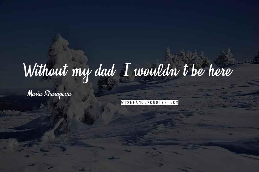 Maria Sharapova Quotes: Without my dad, I wouldn't be here.