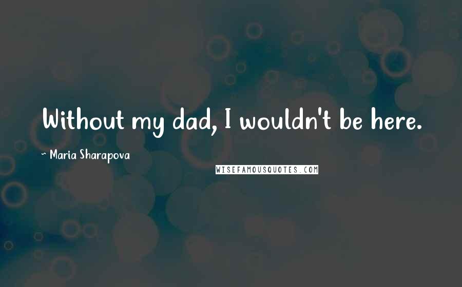 Maria Sharapova Quotes: Without my dad, I wouldn't be here.