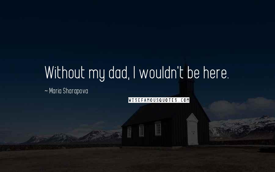 Maria Sharapova Quotes: Without my dad, I wouldn't be here.