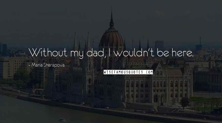 Maria Sharapova Quotes: Without my dad, I wouldn't be here.