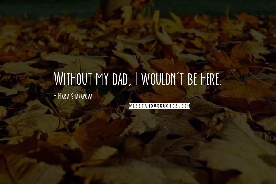 Maria Sharapova Quotes: Without my dad, I wouldn't be here.