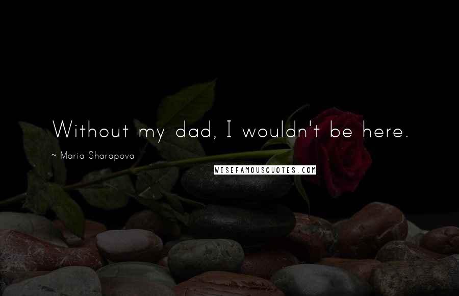 Maria Sharapova Quotes: Without my dad, I wouldn't be here.