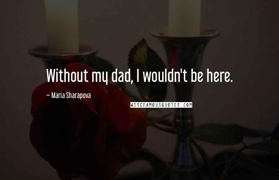 Maria Sharapova Quotes: Without my dad, I wouldn't be here.