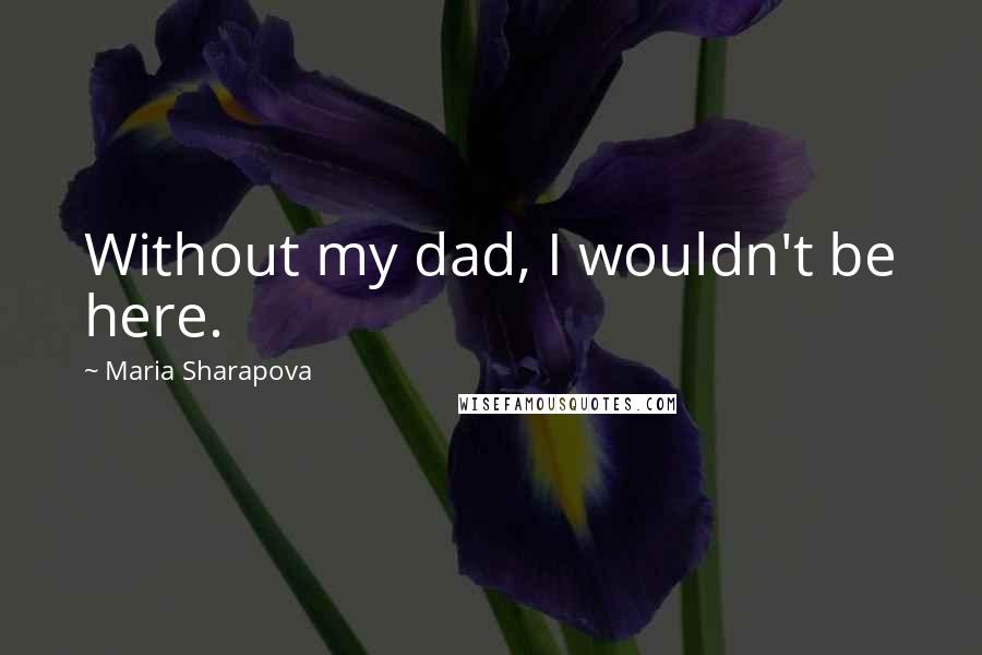 Maria Sharapova Quotes: Without my dad, I wouldn't be here.