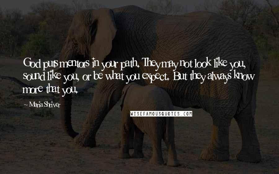 Maria Shriver Quotes: God puts mentors in your path. They may not look like you, sound like you, or be what you expect. But they always know more that you.