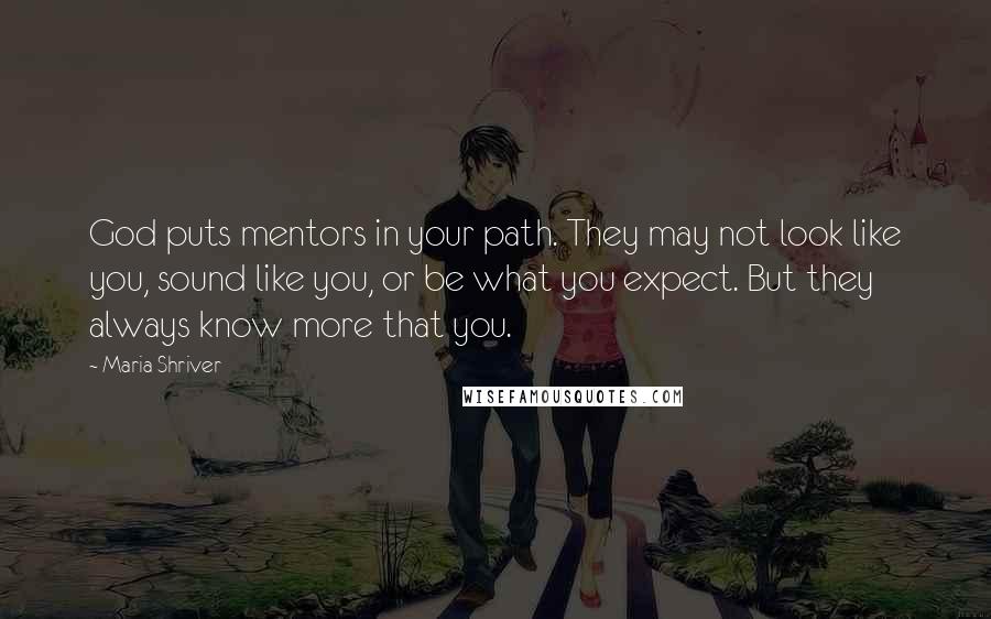 Maria Shriver Quotes: God puts mentors in your path. They may not look like you, sound like you, or be what you expect. But they always know more that you.