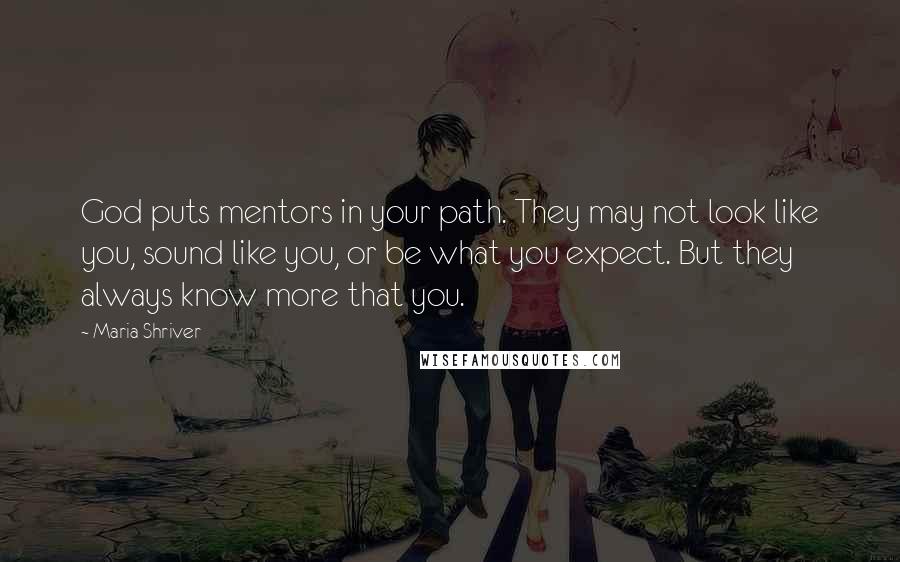 Maria Shriver Quotes: God puts mentors in your path. They may not look like you, sound like you, or be what you expect. But they always know more that you.