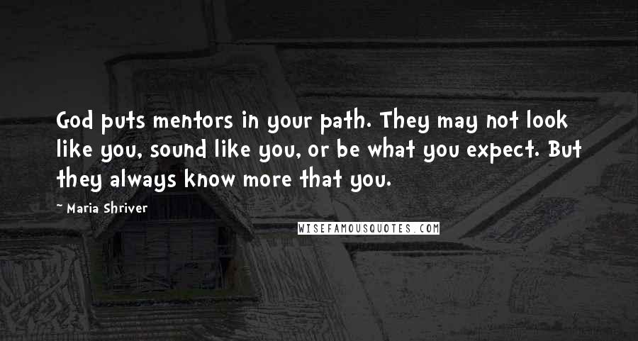 Maria Shriver Quotes: God puts mentors in your path. They may not look like you, sound like you, or be what you expect. But they always know more that you.