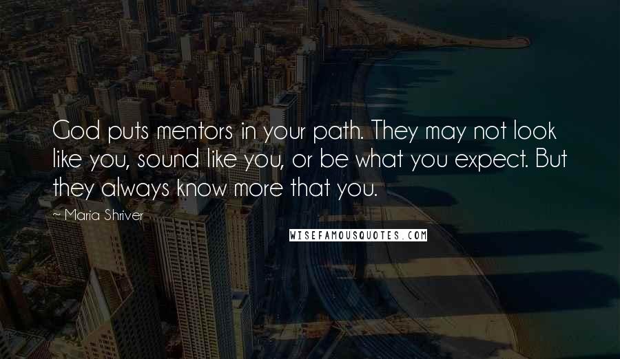 Maria Shriver Quotes: God puts mentors in your path. They may not look like you, sound like you, or be what you expect. But they always know more that you.