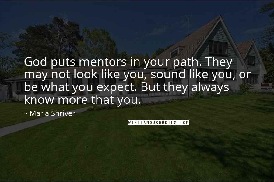 Maria Shriver Quotes: God puts mentors in your path. They may not look like you, sound like you, or be what you expect. But they always know more that you.