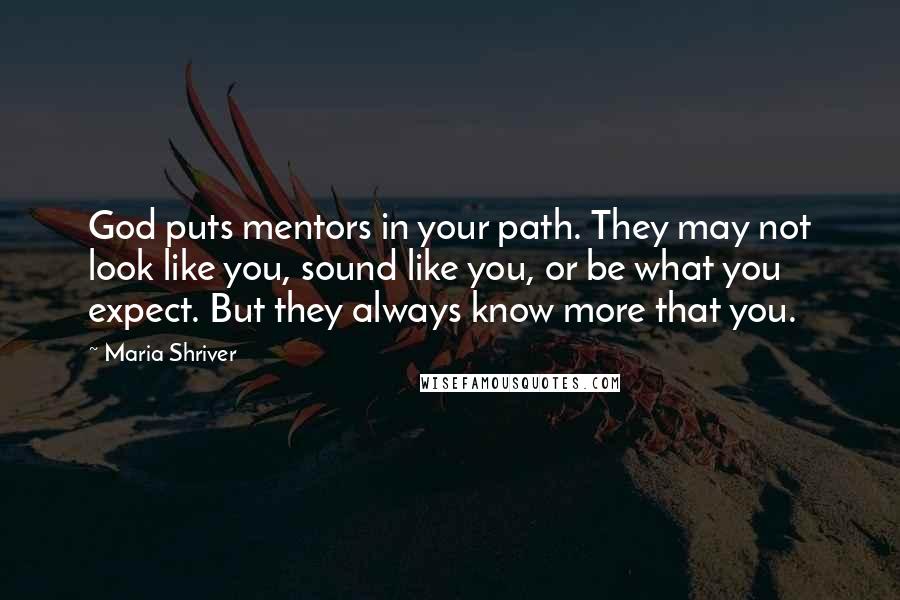 Maria Shriver Quotes: God puts mentors in your path. They may not look like you, sound like you, or be what you expect. But they always know more that you.