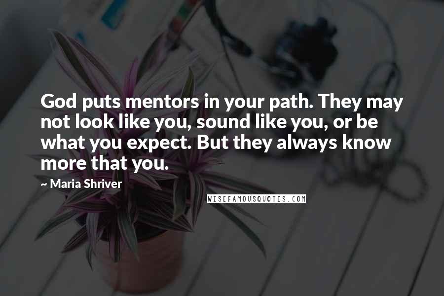 Maria Shriver Quotes: God puts mentors in your path. They may not look like you, sound like you, or be what you expect. But they always know more that you.