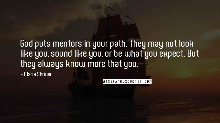 Maria Shriver Quotes: God puts mentors in your path. They may not look like you, sound like you, or be what you expect. But they always know more that you.