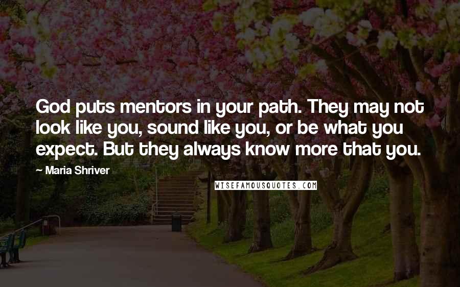 Maria Shriver Quotes: God puts mentors in your path. They may not look like you, sound like you, or be what you expect. But they always know more that you.