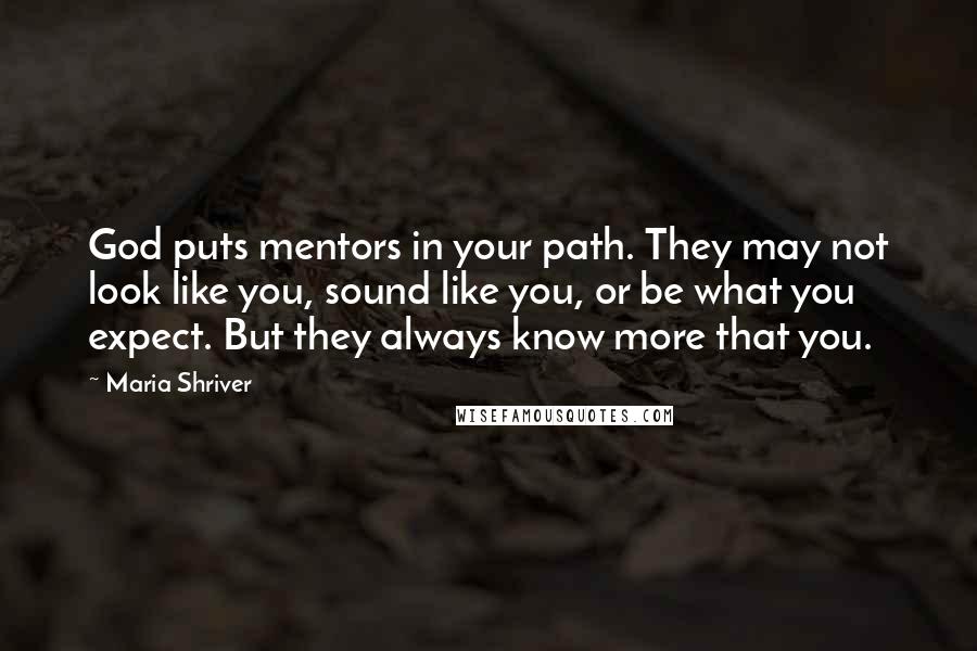 Maria Shriver Quotes: God puts mentors in your path. They may not look like you, sound like you, or be what you expect. But they always know more that you.