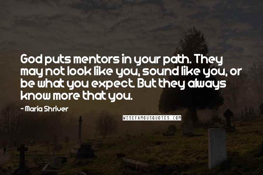 Maria Shriver Quotes: God puts mentors in your path. They may not look like you, sound like you, or be what you expect. But they always know more that you.