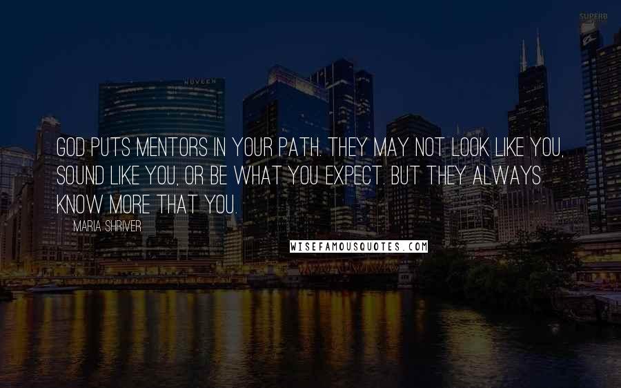 Maria Shriver Quotes: God puts mentors in your path. They may not look like you, sound like you, or be what you expect. But they always know more that you.