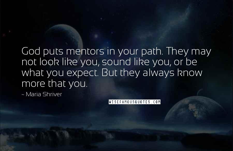 Maria Shriver Quotes: God puts mentors in your path. They may not look like you, sound like you, or be what you expect. But they always know more that you.