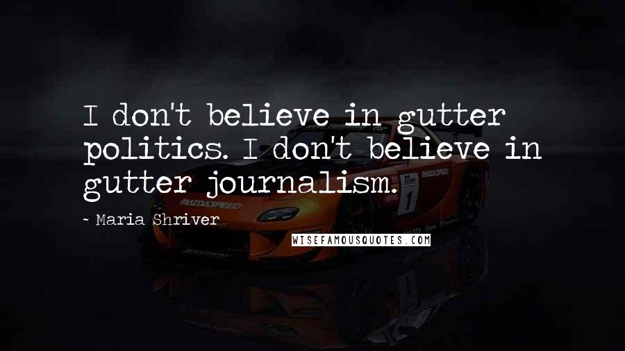 Maria Shriver Quotes: I don't believe in gutter politics. I don't believe in gutter journalism.