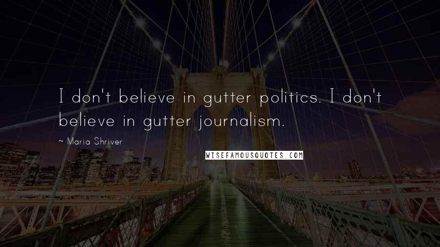 Maria Shriver Quotes: I don't believe in gutter politics. I don't believe in gutter journalism.