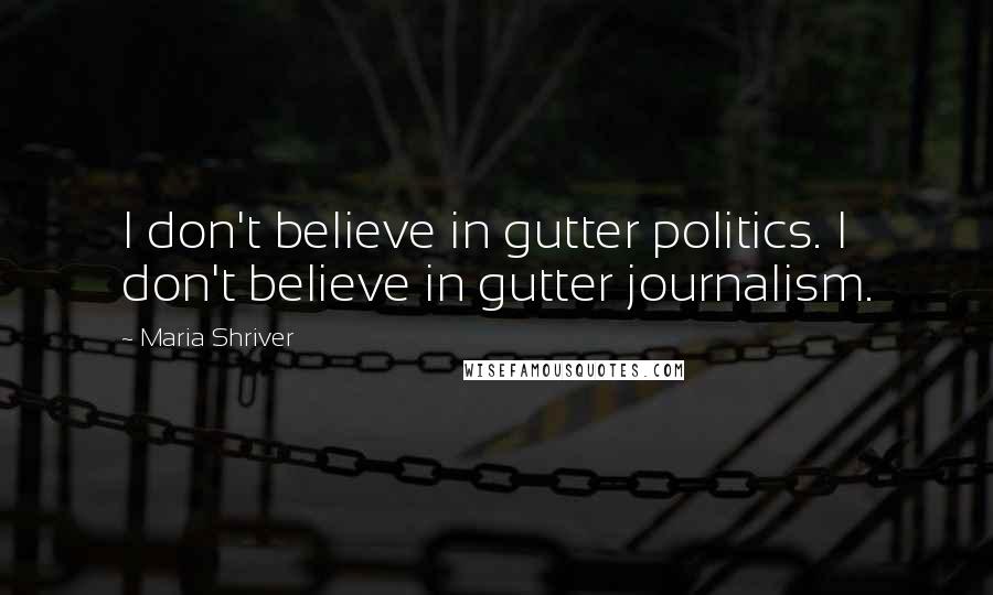 Maria Shriver Quotes: I don't believe in gutter politics. I don't believe in gutter journalism.