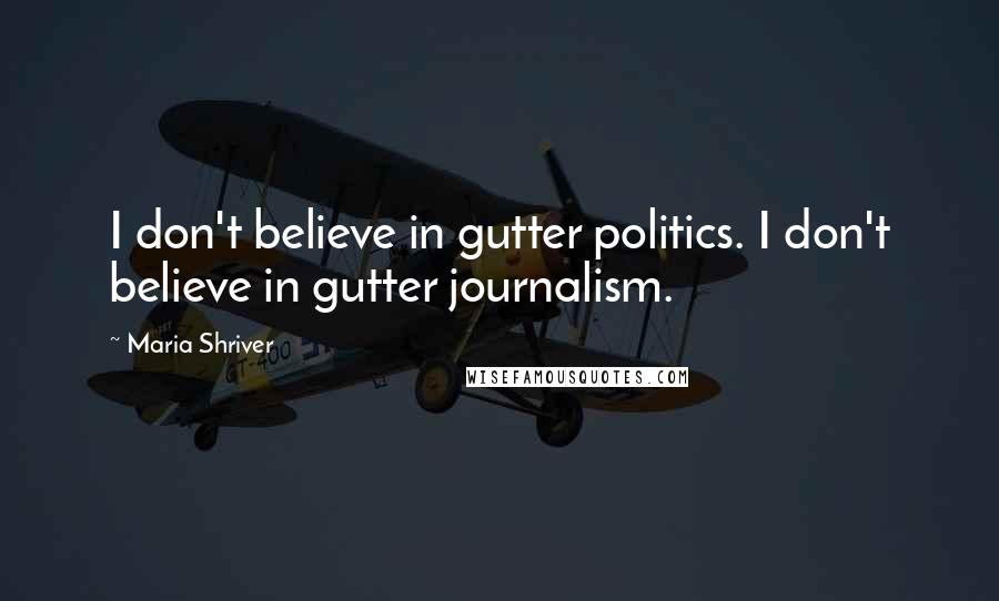 Maria Shriver Quotes: I don't believe in gutter politics. I don't believe in gutter journalism.