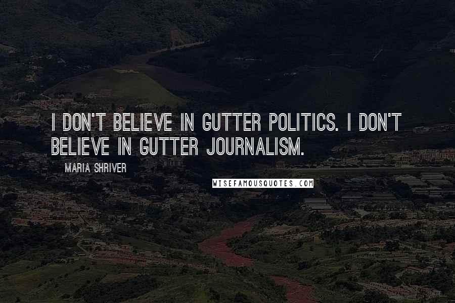 Maria Shriver Quotes: I don't believe in gutter politics. I don't believe in gutter journalism.