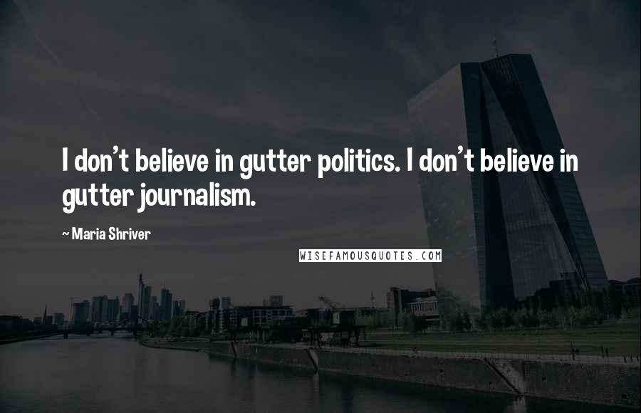 Maria Shriver Quotes: I don't believe in gutter politics. I don't believe in gutter journalism.