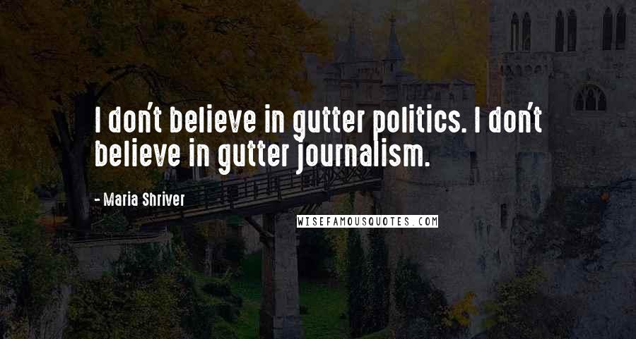 Maria Shriver Quotes: I don't believe in gutter politics. I don't believe in gutter journalism.