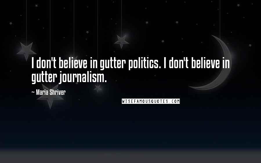 Maria Shriver Quotes: I don't believe in gutter politics. I don't believe in gutter journalism.