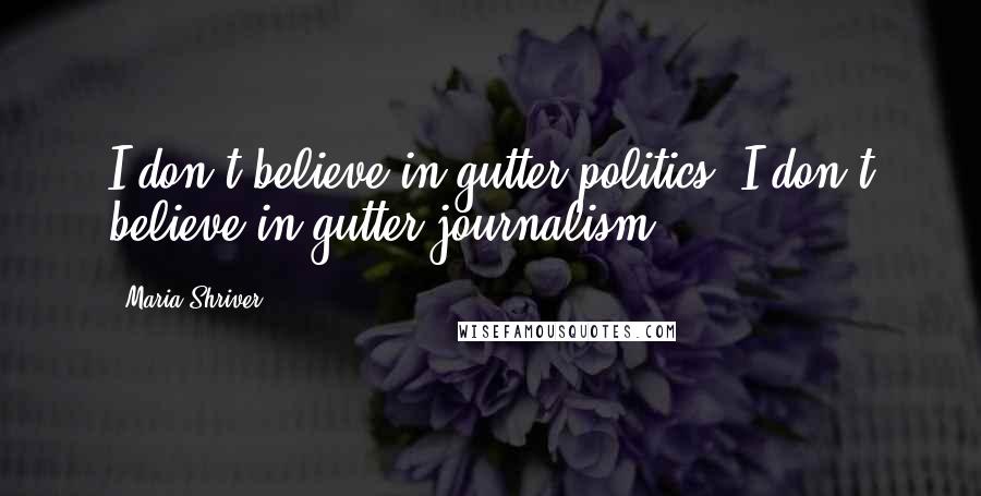 Maria Shriver Quotes: I don't believe in gutter politics. I don't believe in gutter journalism.