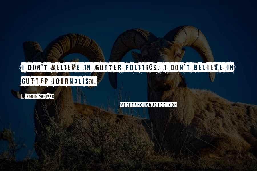 Maria Shriver Quotes: I don't believe in gutter politics. I don't believe in gutter journalism.