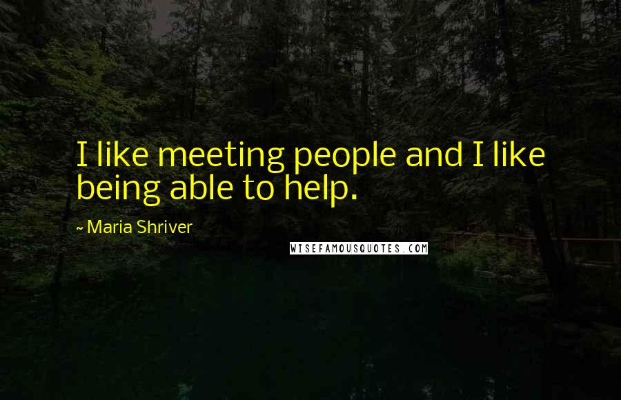 Maria Shriver Quotes: I like meeting people and I like being able to help.