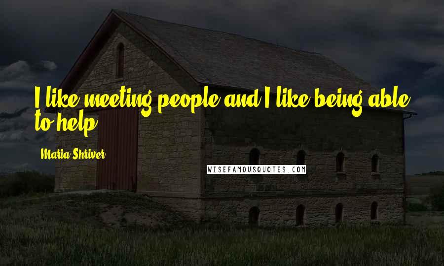 Maria Shriver Quotes: I like meeting people and I like being able to help.