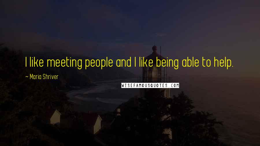 Maria Shriver Quotes: I like meeting people and I like being able to help.