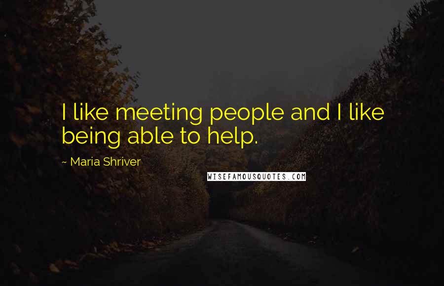 Maria Shriver Quotes: I like meeting people and I like being able to help.