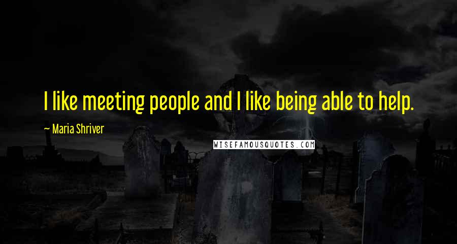 Maria Shriver Quotes: I like meeting people and I like being able to help.