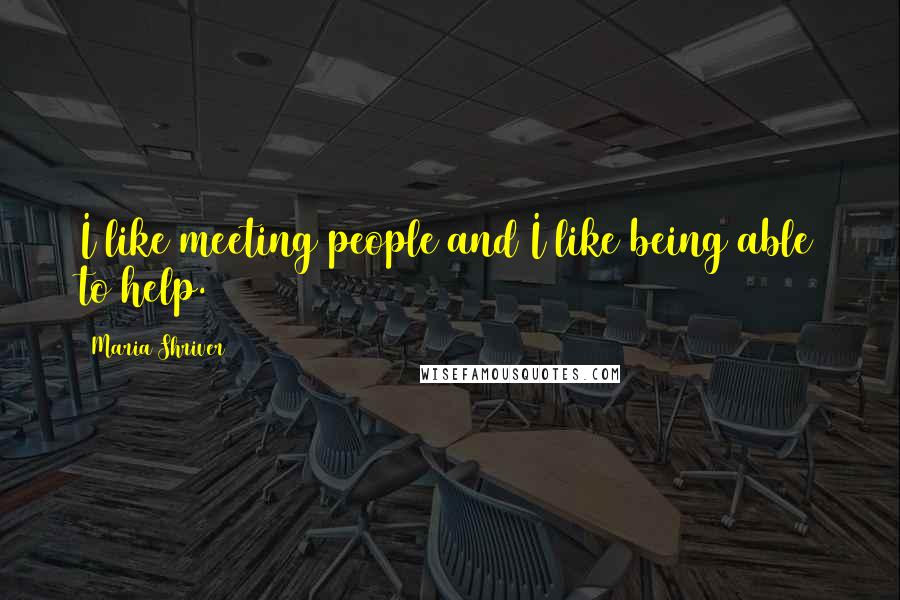 Maria Shriver Quotes: I like meeting people and I like being able to help.