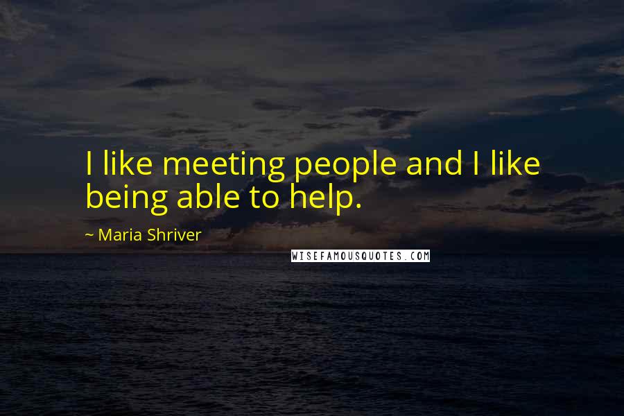 Maria Shriver Quotes: I like meeting people and I like being able to help.