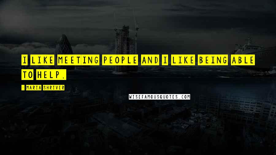 Maria Shriver Quotes: I like meeting people and I like being able to help.