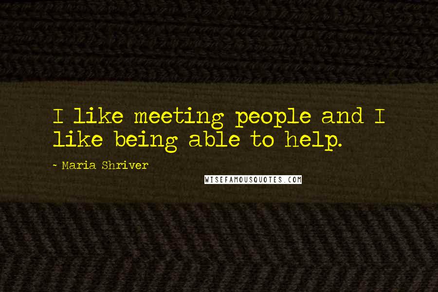 Maria Shriver Quotes: I like meeting people and I like being able to help.